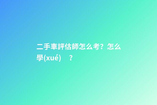 二手車評估師怎么考？怎么學(xué)？